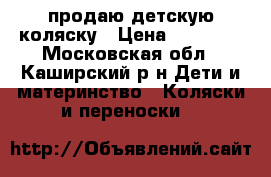 продаю детскую коляску › Цена ­ 10 000 - Московская обл., Каширский р-н Дети и материнство » Коляски и переноски   